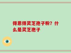 得恩得灵芝孢子粉？什么是灵芝孢子