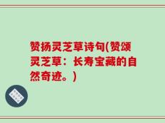 赞扬灵芝草诗句(赞颂灵芝草：长寿宝藏的自然奇迹。)
