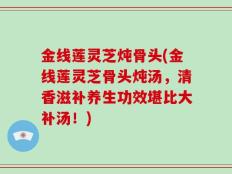 金线莲灵芝炖骨头(金线莲灵芝骨头炖汤，清香滋补养生功效堪比大补汤！)