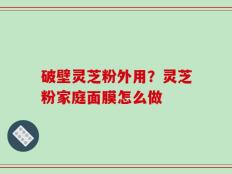 破壁灵芝粉外用？灵芝粉家庭面膜怎么做