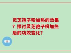灵芝孢子粉加热的效果？探讨灵芝孢子粉加热后的功效变化？