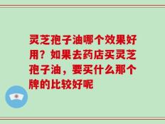 灵芝孢子油哪个效果好用？如果去药店买灵芝孢子油，要买什么那个牌的比较好呢