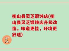 衡山县灵芝馄饨店(衡山县灵芝馄饨店升级改造，味道更佳，环境更舒适)