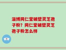 淄博同仁堂破壁灵芝孢子粉？同仁堂破壁灵芝孢子粉怎么样