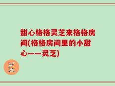 甜心格格灵芝来格格房间(格格房间里的小甜心——灵芝)