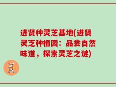 进贤种灵芝基地(进贤灵芝种植园：品尝自然味道，探索灵芝之谜)