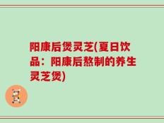 阳康后煲灵芝(夏日饮品：阳康后熬制的养生灵芝煲)