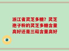 浙江省灵芝多糖？灵芝孢子粉的灵芝多糖含量高好还是三萜含量高好