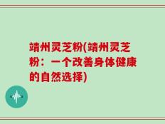 靖州灵芝粉(靖州灵芝粉：一个改善身体健康的自然选择)