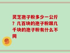 灵芝孢子粉多少一公斤？几百块的孢子粉跟几千块的孢子粉有什么不同