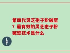 第四代灵芝孢子粉破壁？最有效的灵芝孢子粉破壁技术是什么