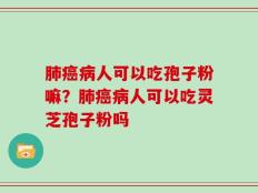 肺癌病人可以吃孢子粉嘛？肺癌病人可以吃灵芝孢子粉吗