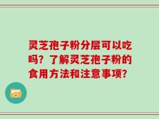 灵芝孢子粉分层可以吃吗？了解灵芝孢子粉的食用方法和注意事项？