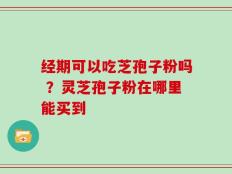 经期可以吃芝孢子粉吗 ？灵芝孢子粉在哪里能买到