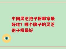 中国灵芝孢子粉哪家最好吃？哪个牌子的灵芝孢子粉最好