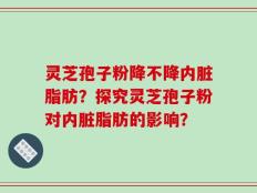 灵芝孢子粉降不降内脏脂肪？探究灵芝孢子粉对内脏脂肪的影响？