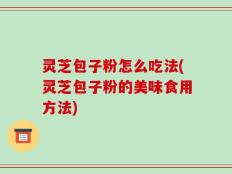 灵芝包子粉怎么吃法(灵芝包子粉的美味食用方法)