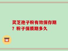 灵芝孢子粉有效保存期？粉子保质期多久