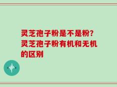 灵芝孢子粉是不是粉？灵芝孢子粉有机和无机的区别