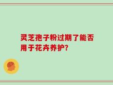 灵芝孢子粉过期了能否用于花卉养护？