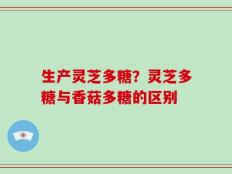 生产灵芝多糖？灵芝多糖与香菇多糖的区别