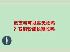 灵芝粉可以每天吃吗 ？石斛粉能长期吃吗
