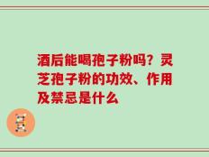 酒后能喝孢子粉吗？灵芝孢子粉的功效、作用及禁忌是什么