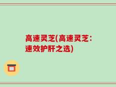 高速灵芝(高速灵芝：速效护肝之选)
