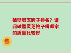 破壁灵芝牌子排名？请问破壁灵芝袍子粉哪家的质量比较好