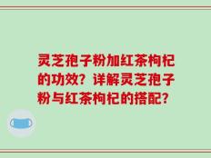 灵芝孢子粉加红茶枸杞的功效？详解灵芝孢子粉与红茶枸杞的搭配？