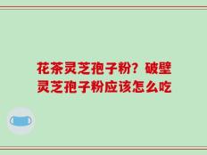 花茶灵芝孢子粉？破壁灵芝孢子粉应该怎么吃