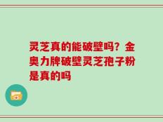 灵芝真的能破壁吗？金奥力牌破壁灵芝孢子粉是真的吗