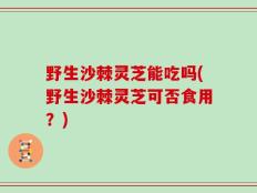 野生沙棘灵芝能吃吗(野生沙棘灵芝可否食用？)