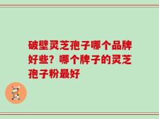 破壁灵芝孢子哪个品牌好些？哪个牌子的灵芝孢子粉最好