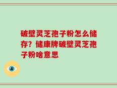 破壁灵芝孢子粉怎么储存？储康牌破壁灵芝孢子粉啥意思