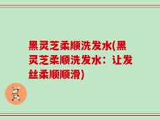 黑灵芝柔顺洗发水(黑灵芝柔顺洗发水：让发丝柔顺顺滑)