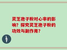 灵芝孢子粉对心率的影响？探究灵芝孢子粉的功效与副作用？