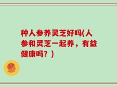 种人参养灵芝好吗(人参和灵芝一起养，有益健康吗？)