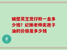 破壁灵芝煲仔粉一盒多少钱？纪刚老师卖孢子油的价格是多少钱