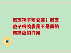 灵芝孢子粉交襄？灵芝孢子粉胶囊是不是真的有抗癌的作用