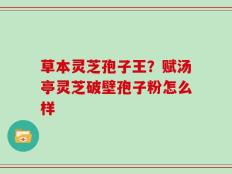 草本灵芝孢子王？赋汤亭灵芝破壁孢子粉怎么样