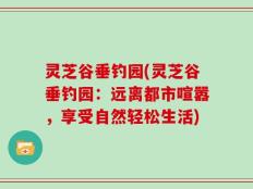 灵芝谷垂钓园(灵芝谷垂钓园：远离都市喧嚣，享受自然轻松生活)