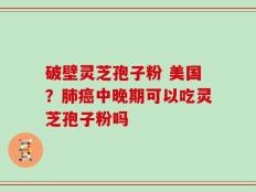 破壁灵芝孢子粉 美国？肺癌中晚期可以吃灵芝孢子粉吗