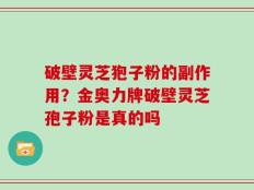 破壁灵芝狍子粉的副作用？金奥力牌破壁灵芝孢子粉是真的吗