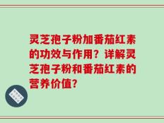 灵芝孢子粉加番茄红素的功效与作用？详解灵芝孢子粉和番茄红素的营养价值？