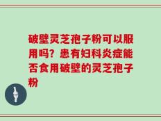 破壁灵芝孢子粉可以服用吗？患有妇科炎症能否食用破壁的灵芝孢子粉