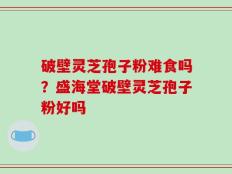 破壁灵芝孢子粉难食吗？盛海堂破壁灵芝孢子粉好吗