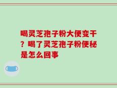 喝灵芝孢子粉大便变干？喝了灵芝孢子粉便秘是怎么回事