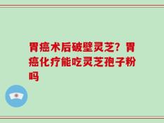胃癌术后破壁灵芝？胃癌化疗能吃灵芝孢子粉吗