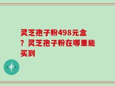 灵芝孢子粉498元盒？灵芝孢子粉在哪里能买到